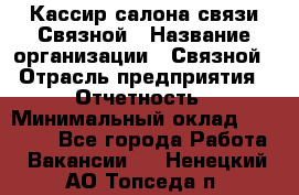 Кассир салона связи Связной › Название организации ­ Связной › Отрасль предприятия ­ Отчетность › Минимальный оклад ­ 30 000 - Все города Работа » Вакансии   . Ненецкий АО,Топседа п.